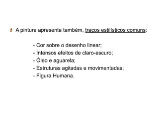 ∂ A pintura apresenta também, traços estilísticos comuns:

         - Cor sobre o desenho linear;
         - Intensos efeitos de claro-escuro;
         - Óleo e aguarela;
         - Estruturas agitadas e movimentadas;
         - Figura Humana.
 