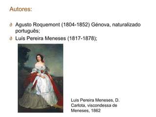 Autores:

∂ Agusto Roquemont (1804-1852) Génova, naturalizado
  português;
∂ Luís Pereira Meneses (1817-1878);




                       Luis Pereira Meneses, D.
                       Carlota, viscondessa de
                       Meneses, 1862
 