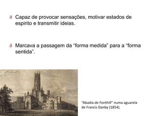 ∂ Capaz de provocar sensações, motivar estados de
  espirito e transmitir ideias.



∂ Marcava a passagem da ―forma medida‖ para a ―forma
  sentida‖.




                            “Abadia de Fonthill” numa aguarela
                            de Francis Danby (1854).
 