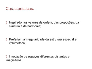 Características:


∂ Inspirado nos valores da ordem, das propoções, da
  simetria e da harmonia;



∂ Preferiam a irregularidade da estrutura espacial e
  volumétrica;



∂ Invocação de espaços diferentes distantes e
imaginários.
 