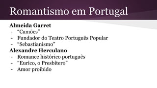 Romantismo em Portugal
Almeida Garret
- “Camões”
- Fundador do Teatro Português Popular
- “Sebastianismo”
Alexandre Herculano
- Romance histórico português
- “Eurico, o Presbítero”
- Amor proibido
 