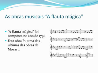 As obras musicais-”A flauta mágica”
 “A flauta mágica” foi
composta no ano de 1791.
 Esta obra foi uma das
ultimas das obras de
Mozart.
 