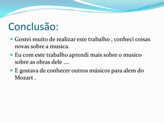 Conclusão:
 Gostei muito de realizar este trabalho , conheci coisas
novas sobre a musica.
 Eu com este trabalho aprendi mais sobre o musico
sobre as obras dele ….
 E gostava de conhecer outros músicos para alem do
Mozart .
 