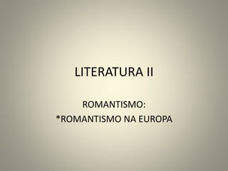 LITERATURA II
ROMANTISMO:
*ROMANTISMO NA EUROPA
 