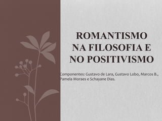 ROMANTISMO
NA FILOSOFIA E
NO POSITIVISMO
Componentes: Gustavo de Lara, Gustavo Lobo, Marcos B.,
Pamela Moraes e Schayane Dias.
 