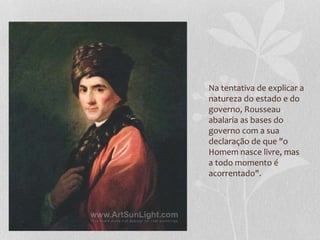 Na tentativa de explicar a
natureza do estado e do
governo, Rousseau
abalaria as bases do
governo com a sua
declaração de que "o
Homem nasce livre, mas
a todo momento é
acorrentado".
 