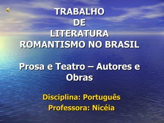 TRABALHO DE LITERATURA ROMANTISMO NO BRASIL Prosa e Teatro – Autores e Obras Disciplina: Português Professora: Nicéia 