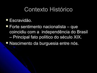 Contexto HistóricoContexto Histórico
 Escravidão.Escravidão.
 Forte sentimento nacionalista – queForte sentimento nacionalista – que
coincidiu com a independência do Brasilcoincidiu com a independência do Brasil
– Principal fato político do século XIX.– Principal fato político do século XIX.
 Nascimento da burguesia entre nós.Nascimento da burguesia entre nós.
 