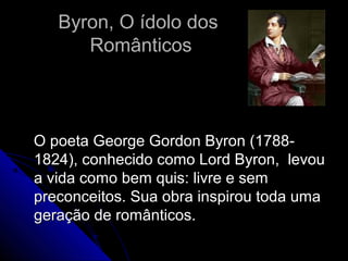 Byron, O ídolo dosByron, O ídolo dos
RomânticosRomânticos
O poeta George Gordon Byron (1788-O poeta George Gordon Byron (1788-
1824), conhecido como Lord Byron, levou1824), conhecido como Lord Byron, levou
a vida como bem quis: livre e sema vida como bem quis: livre e sem
preconceitos. Sua obra inspirou toda umapreconceitos. Sua obra inspirou toda uma
geração de românticos.geração de românticos.
 