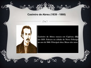 Casimiro de Abreu nasceu em Capivary (RJ)
em 1839. Faleceu na cidade de Nova Friburgo
no ano de 1860. Principal obra: Meus oito anos.
Casimiro de Abreu (1839 - 1860)
 