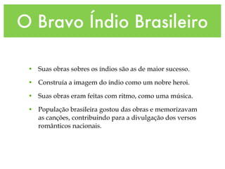 O Bravo Índio Brasileiro Suas obras sobres os índios são as de maior sucesso. Construía a imagem do índio como um nobre heroi. Suas obras eram feitas com ritmo, como uma música. População brasileira gostou das obras e memorizavam as canções, contribuindo para a divulgação dos versos românticos nacionais. 