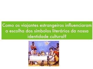 Como os viajantes estrangeiros influenciaram a escolha dos símbolos literários da nossa identidade cultural? 