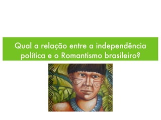 Qual a relação entre a independência política e o Romantismo brasileiro? 