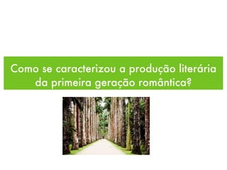 Como se caracterizou a produção literária
da primeira geração romântica?
 