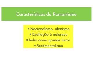 Características do Romantismo
•Nacionalismo, ufanismo
•Exaltação à natureza
•Índio como grande heroi
•Sentimentalismo
 