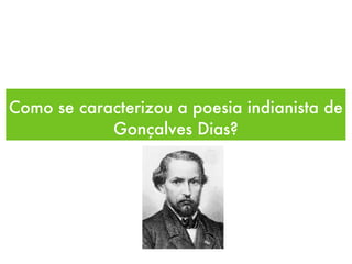 Como se caracterizou a poesia indianista de
Gonçalves Dias?
 