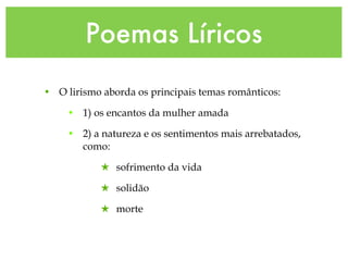 Poemas Líricos
• O lirismo aborda os principais temas românticos:
• 1) os encantos da mulher amada
• 2) a natureza e os sentimentos mais arrebatados,
como:
★ sofrimento da vida
★ solidão
★ morte
 