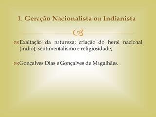 
 Exaltação da natureza; criação do herói nacional
(índio); sentimentalismo e religiosidade;
 Gonçalves Dias e Gonçalves de Magalhães.
1. Geração Nacionalista ou Indianista
 
