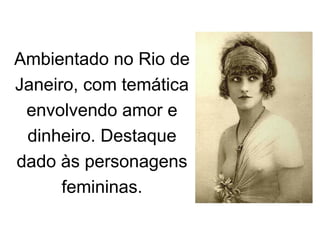Ambientado no Rio de
Janeiro, com temática
envolvendo amor e
dinheiro. Destaque
dado às personagens
femininas.
 