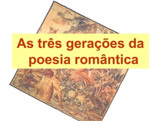 As três gerações da
poesia romântica
 