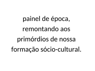 painel de época,
remontando aos
primórdios de nossa
formação sócio-cultural.
 