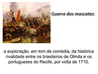 a exploração, em tom de comédia, da histórica
rivalidade entre os brasileiros de Olinda e os
portugueses do Recife, por volta de 1710.
Guerra dos mascates:
 