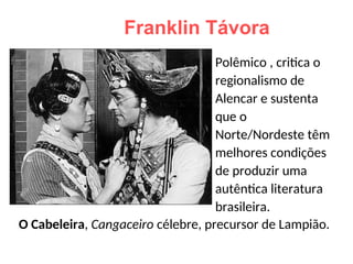 Franklin Távora
O Cabeleira, Cangaceiro célebre, precursor de Lampião.
Polêmico , critica o
regionalismo de
Alencar e sustenta
que o
Norte/Nordeste têm
melhores condições
de produzir uma
autêntica literatura
brasileira.
 