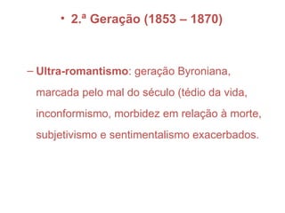 • 2.ª Geração (1853 – 1870)
– Ultra-romantismo: geração Byroniana,
marcada pelo mal do século (tédio da vida,
inconformismo, morbidez em relação à morte,
subjetivismo e sentimentalismo exacerbados.
 