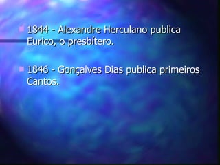    1844 - Alexandre Herculano publica
    Eurico, o presbítero.

   1846 - Gonçalves Dias publica primeiros
    Cantos.
 