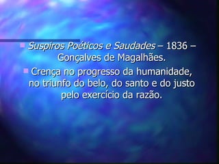 Suspiros Poéticos e Saudades – 1836 –
        Gonçalves de Magalhães.
 Crença no progresso da humanidade,
 no triunfo do belo, do santo e do justo
         pelo exercício da razão.
 