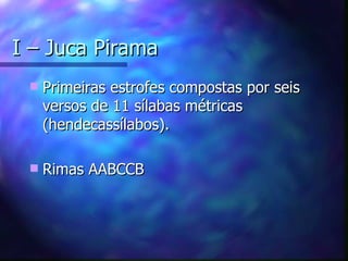 I – Juca Pirama
    Primeiras estrofes compostas por seis
     versos de 11 sílabas métricas
     (hendecassílabos).

    Rimas AABCCB
 