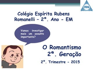 Colégio Espírita Rubens
Romanelli – 2º. Ano - EM
Vamos investigar
mais um assunto
importante?
2º. Trimestre - 2015
O Romantismo
2ª. Geração
 