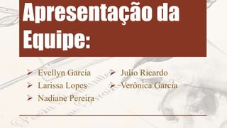 Apresentação da
Equipe:
 Evellyn Garcia
 Larissa Lopes
 Nadiane Pereira
 Julio Ricardo
 Verônica Garcia
 