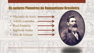 Os autores Pioneiros do Romantismo Brasileiro.
• Machado de Assis
• Adolfo Caminha
• Raul Pompéia
• Inglês de Souza
• José de Alencar
 