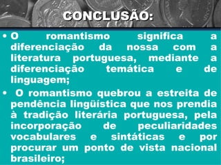 CONCLUSÃO: O romantismo significa a diferenciação da nossa com a literatura portuguesa, mediante a diferenciação temática e de linguagem; O romantismo quebrou a estreita de pendência lingüística que nos prendia à tradição literária portuguesa, pela incorporação de peculiaridades vocabulares e sintáticas e por procurar um ponto de vista nacional brasileiro; 
