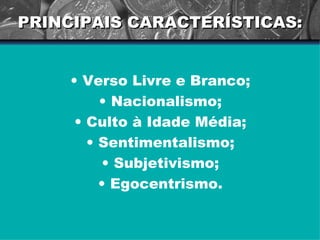PRINCIPAIS CARACTERÍSTICAS: Verso Livre e Branco; Nacionalismo; Culto à Idade Média; Sentimentalismo; Subjetivismo; Egocentrismo. 