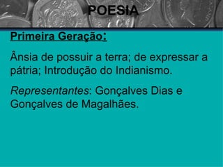 POESIA Primeira Geração : Ânsia de possuir a terra; de expressar a pátria; Introdução do Indianismo. Representantes : Gonçalves Dias e Gonçalves de Magalhães. 