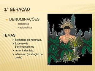 1ª GERAÇÃO

    DENOMINAÇÕES:
           Indianista
           Nacionalista


TEMAS
       Exaltação da natureza,
       Excesso de
        Sentimentalismo
       amor indianista,
       ufanismo (exaltação da
        pátria)
 
