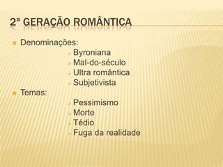 2ª GERAÇÃO ROMÂNTICA
   Denominações:
               Byroniana
               Mal-do-século

               Ultra romântica
               Subjetivista
   Temas:
               Pessimismo

               Morte
               Tédio
               Fuga da realidade
 