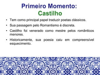 • Tem como principal papel traduzir poetas clássicos.
• Sua passagem pelo Romantismo é discreta.
• Castilho foi venerado como mestre pelos românticos
menores.
• Historicamente, sua poesia caiu em compreensível
esquecimento.
 
