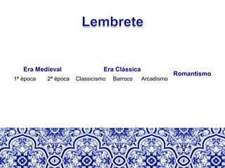 Era Medieval Era Clássica
Romantismo
1ª época 2ª época Classicismo Barroco Arcadismo
 