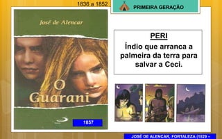 PRIMEIRA GERAÇÃO
1857
PERI
Índio que arranca a
palmeira da terra para
salvar a Ceci.
JOSÉ DE ALENCAR, FORTALEZA (1829 –
1836 a 1852
 