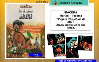 PRIMEIRA GERAÇÃO
IRACEMA
Martim – Iracema
“Virgem dos lábios de
mel”.
Ataca Martim com sua
lança.
JOSÉ DE ALENCAR, FORTALEZA (1829 –
1865
1836 a 1852
 