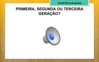 INTERTEXTUALIDADE…
PRIMEIRA, SEGUNDA OU TERCEIRA
GERAÇÃO?
 