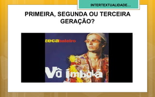 INTERTEXTUALIDADE…
PRIMEIRA, SEGUNDA OU TERCEIRA
GERAÇÃO?
 
