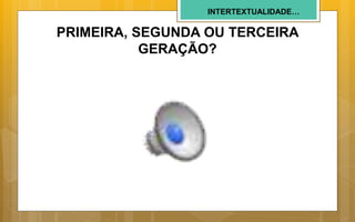 INTERTEXTUALIDADE…
PRIMEIRA, SEGUNDA OU TERCEIRA
GERAÇÃO?
 