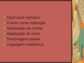 Flash back narrativo
O amor como redenção
Idealização da mulher
Idealização do herói
Personagens planas
Linguagem metafórica.
 