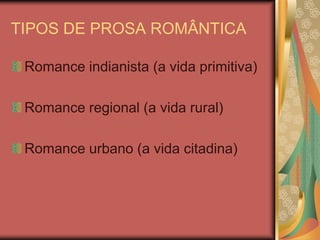 TIPOS DE PROSA ROMÂNTICA

 Romance indianista (a vida primitiva)

 Romance regional (a vida rural)

 Romance urbano (a vida citadina)
 