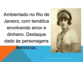 Ambientado no Rio de
Janeiro, com temática
envolvendo amor e
dinheiro. Destaque
dado às personagens
femininas.
P R O F . J O S É A N T O N I O F E R R E I R A D A S I L V A
 