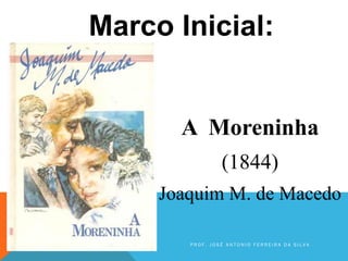 Marco Inicial:
A Moreninha
(1844)
Joaquim M. de Macedo
P R O F . J O S É A N T O N I O F E R R E I R A D A S I L V A
 